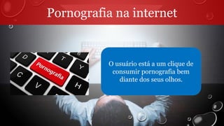 Pornografia na internet
O usuário está a um clique de
consumir pornografia bem
diante dos seus olhos.
 