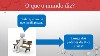 O que o mundo diz?
Tenho que fazer o
que me dá prazer.
Longe dos
padrões da ética
cristã!
 