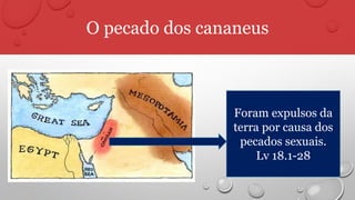 O pecado dos cananeus
Foram expulsos da
terra por causa dos
pecados sexuais.
Lv 18.1-28
 