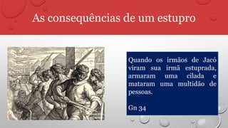 As consequências de um estupro
Quando os irmãos de Jacó
viram sua irmã estuprada,
armaram uma cilada e
mataram uma multidão de
pessoas.
Gn 34
 