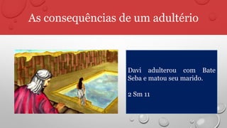 As consequências de um adultério
Davi adulterou com Bate
Seba e matou seu marido.
2 Sm 11
 