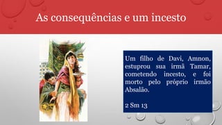 As consequências e um incesto
Um filho de Davi, Amnon,
estuprou sua irmã Tamar,
cometendo incesto, e foi
morto pelo próprio irmão
Absalão.
2 Sm 13
 