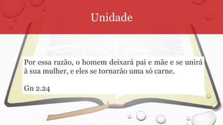 Unidade
Por essa razão, o homem deixará pai e mãe e se unirá
à sua mulher, e eles se tornarão uma só carne.
Gn 2.24
 