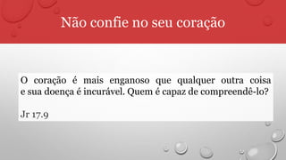 Não confie no seu coração
O coração é mais enganoso que qualquer outra coisa
e sua doença é incurável. Quem é capaz de compreendê-lo?
Jr 17.9
 