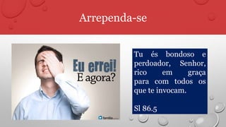 Arrependa-se
Tu és bondoso e
perdoador, Senhor,
rico em graça
para com todos os
que te invocam.
Sl 86.5
 