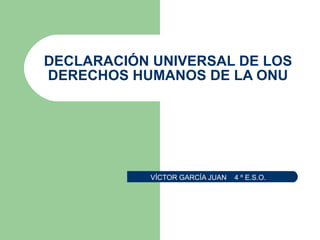 DECLARACIÓN UNIVERSAL DE LOS DERECHOS HUMANOS DE LA ONU VÍCTOR GARCÍA JUAN  4 º E.S.O. 