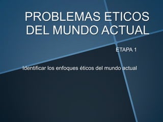 PROBLEMAS ETICOS
DEL MUNDO ACTUAL
ETAPA 1
Identificar los enfoques éticos del mundo actual
 