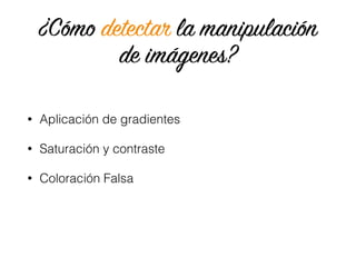 ¿Cómo detectar la manipulación
de imágenes?
• Aplicación de gradientes
• Saturación y contraste
• Coloración Falsa
 