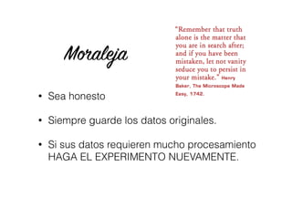 Moraleja
• Sea honesto
• Siempre guarde los datos originales.
• Si sus datos requieren mucho procesamiento
HAGA EL EXPERIMENTO NUEVAMENTE.
 
