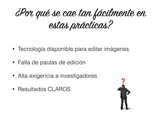 ¿Por qué se cae tan fácilmente en
estas prácticas?
• Tecnología disponible para editar imágenes
• Falta de pautas de edición
• Alta exigencia a investigadores
• Resultados CLAROS
 