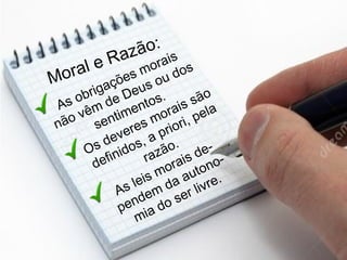 Moral e Razão:
As obrigações morais
não vêm de Deus ou dos
sentimentos.
Os deveres morais são
definidos, a priori, pela
razão.
As leis morais de-
pendem da autono-
mia do ser livre.
 