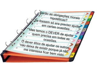 Serão as obrigações moraishipotéticas?Se fossem só era preciso ajudarem certas ocasiões...Mas temos o DEVER de ajudar
quem precisa em todas asocasiões.O dever ético de ajudar os outros
não deixa de existir porque já não
me interessa ficar bem visto.
 