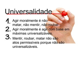 Universalidade
Agir moralmente é não
matar, não mentir, não roubar...
Agir moralmente é agir com base em
máximas universalizáveis.
Mentir, roubar, matar não são
atos permissíveis porque não são
universalizáveis.
 
