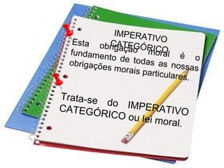IMPERATIVOCATEGÓRICO
Esta obrigação moral é o
fundamento de todas as nossas
obrigações morais particulares.
Trata-se do IMPERATIVOCATEGÓRICO ou lei moral.
 