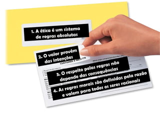 Figura 4 Figura 5
1. A ética é um sistema
de regras absolutas
2. O valor provém
das intenções
3. O respeito pelas regras não
depende das consequências
4. As regras morais são definidas pela razão
e valem para todos os seres racionais
 