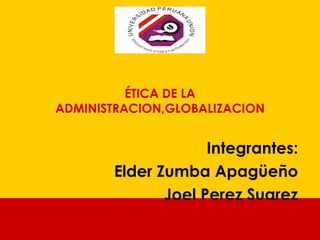 ÉTICA DE LA
ADMINISTRACION,GLOBALIZACION
Integrantes:
Elder Zumba Apagüeño
Joel Perez Suarez
 