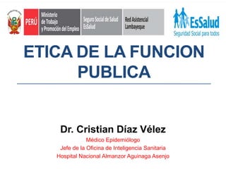ETICA DE LA FUNCION
PUBLICA
Dr. Cristian Díaz Vélez
Médico Epidemiólogo
Jefe de la Oficina de Inteligencia Sanitaria
Hospital Nacional Almanzor Aguinaga Asenjo
 