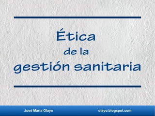 José María Olayo olayo.blogspot.com
Ética
de la
gestión sanitaria
 