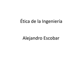 Ética de la Ingeniería


 Alejandro Escobar
 
