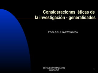 Consideraciones éticas de
la investigación - generalidades
ETICA DE LA INVESTIGACON

ESTEVES PAIRAZAMAN
AMBROCIO

1

 