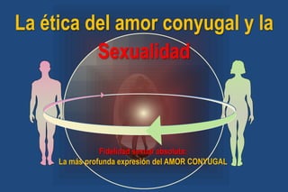 La ética del amor conyugal y la
Sexualidad
Fidelidad sexual absoluta:
La más profunda expresión del AMOR CONYUGAL
 