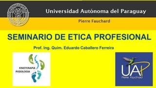 SEMINARIO DE ETICA PROFESIONAL
Prof. Ing. Quím. Eduardo Caballero Ferreira
 