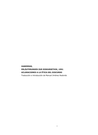 HABERMAS,
ERLÄUTERUNGEN ZUR DISKURSETHIK, 1991
ACLARACIONES A LA ÉTICA DEL DISCURSO
Traducción e introducción de Manuel Jiménez Redondo




                                       1
 