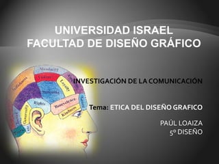 UNIVERSIDAD ISRAEL
FACULTAD DE DISEÑO GRÁFICO


      INVESTIGACIÓN DE LA COMUNICACIÓN


         Tema: ETICA DEL DISEÑO GRAFICO

                           PAÚL LOAIZA
                             5º DISEÑO
 