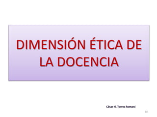 DIMENSIÓN ÉTICA DE
LA DOCENCIA
César H. Torres Romani
10
 