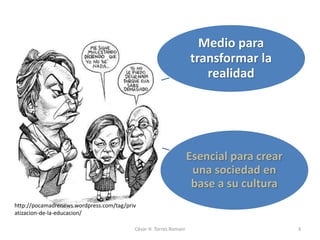 Medio para
transformar la
realidad
Esencial para crear
una sociedad en
base a su cultura
César H. Torres Romani 3
http://pocamadrenews.wordpress.com/tag/priv
atizacion-de-la-educacion/
 