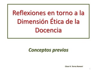 Reflexiones en torno a la
Dimensión Ética de la
Docencia
Conceptos previos
César H. Torres Romani
1
 