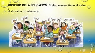 PRINCIPIO DE LA EDUCACIÓN: Toda persona tiene el deber
y
el derecho de educarse
 
