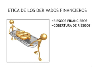 ETICA DE LOS DERIVADOS FINANCIEROS 
• RIESGOS FINANCIEROS 
• COBERTURA DE RIESGOS 
1 
 