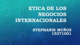 ETICA DE LOS
NEGOCIOS
INTERNACIONALES
STEPHANIE MUÑOZ
15371001
 