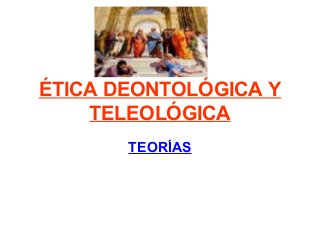 ÉTICA DEONTOLÓGICA Y
TELEOLÓGICA
TEORÍAS
 