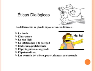 La deliberación se pierde bajo ciertas condiciones:
La burla
El sarcasmo
La risa fácil
La intolerancia y la necedad
El discurso prefabricado
El protagonismo exagerado
El paternalismo
Las neurosis de: afecto, poder, riqueza, competencia
Éticas Dialógicas
 