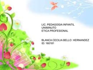 LIC. PEDAGOGIA INFANTIL
UNIMINUTO
ETICA PROFESIONAL
BLANCA CECILIA BELLO HERNANDEZ
ID: 160181
 