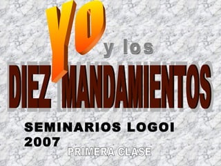 y los DIEZ MANDAMIENTOS DIEZ  MANDAMIENTOS Yo SEMINARIOS LOGOI 2007 PRIMERA CLASE 