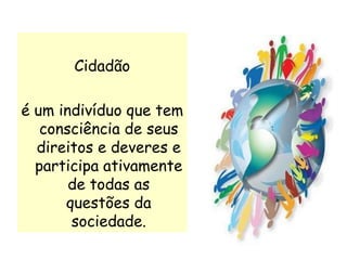 Cidadão
é um indivíduo que tem
consciência de seus
direitos e deveres e
participa ativamente
de todas as
questões da
sociedade.
 