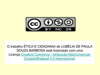 O trabalho ÉTICA E CIDADANIA de LUBÉLIA DE PAULA
SOUZA BARBOSA está licenciado com uma
Licença Creative Commons - Atribuição-NãoComercial-
CompartilhaIgual 4.0 Internacional.
 