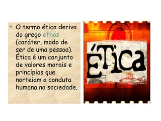 • O termo ética deriva
do grego ethos
(caráter, modo de
ser de uma pessoa).
Ética é um conjunto
de valores morais e
princípios que
norteiam a conduta
humana na sociedade.
 