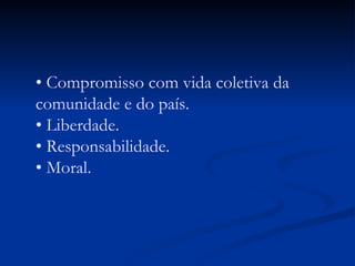 •  Compromisso com vida coletiva da comunidade e do país. • Liberdade. • Responsabilidade. • Moral. 