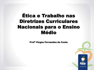 Ética e Trabalho nas
Diretrizes Curriculares
Nacionais para o Ensino
Médio
Profº Viegas Fernandes da Costa
 