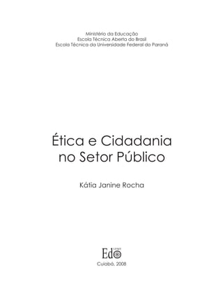 Ministério da Educação
Escola Técnica Aberta do Brasil
Escola Técnica da Universidade Federal do Paraná

Ética e Cidadania
no Setor Público
Kátia Janine Rocha

Cuiabá, 2008

 