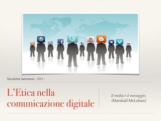 Nicoletta Salvatori - 2015 -
L’Etica nella
comunicazione digitale
Il media è il messaggio.  
(Marshall McLuhan)
 