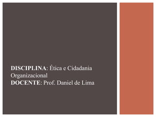 DISCIPLINA: Ética e Cidadania
Organizacional
DOCENTE: Prof. Daniel de Lima
 