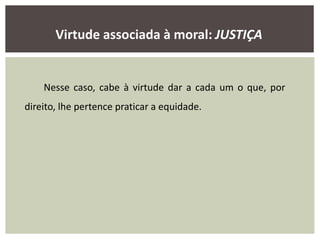 Virtude associada à moral: JUSTIÇA
Nesse caso, cabe à virtude dar a cada um o que, por
direito, lhe pertence praticar a equidade.
 