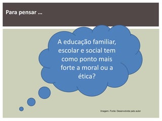 A educação familiar,
escolar e social tem
como ponto mais
forte a moral ou a
ética?
Para pensar …
Imagem. Fonte: Desenvolvida pelo autor
 