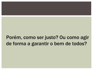 Porém, como ser justo? Ou como agir
de forma a garantir o bem de todos?
 