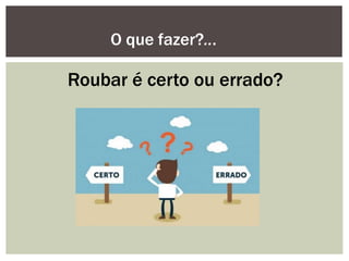 Roubar é certo ou errado?
O que fazer?...
 